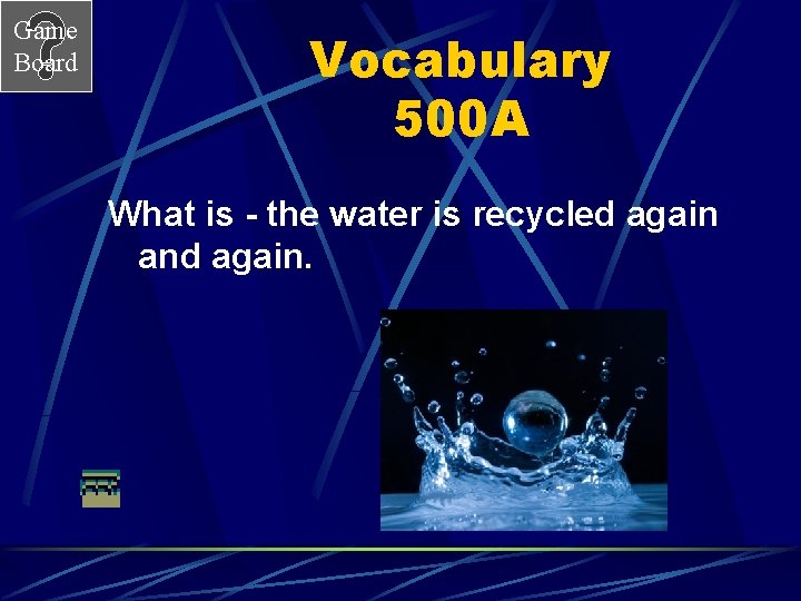 Game Board Vocabulary 500 A What is - the water is recycled again and