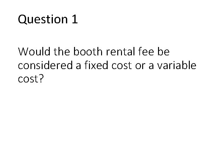 Question 1 Would the booth rental fee be considered a fixed cost or a