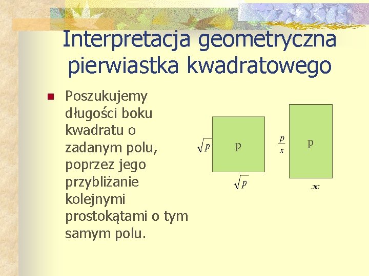 Interpretacja geometryczna pierwiastka kwadratowego n Poszukujemy długości boku kwadratu o zadanym polu, poprzez jego