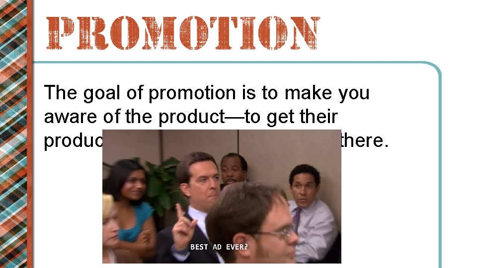The goal of promotion is to make you aware of the product—to get their