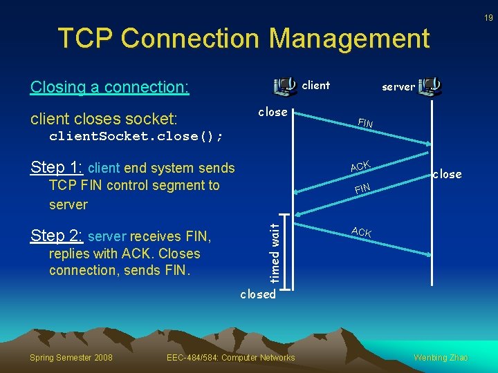 19 TCP Connection Management client Closing a connection: client closes socket: close server FIN