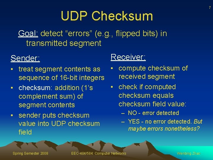 7 UDP Checksum Goal: detect “errors” (e. g. , flipped bits) in transmitted segment