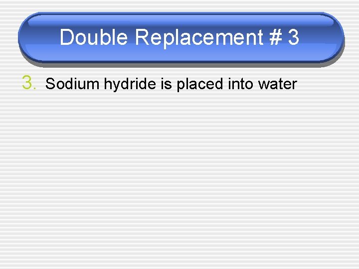 Double Replacement # 3 3. Sodium hydride is placed into water 