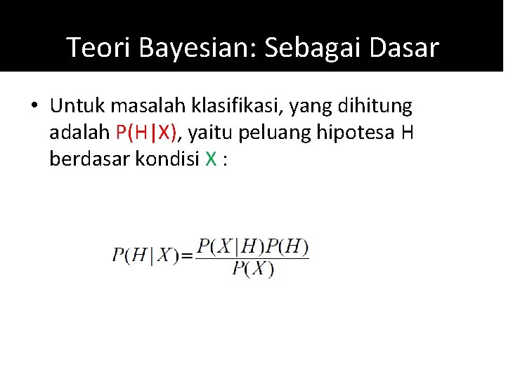 Teori Bayesian: Sebagai Dasar • Untuk masalah klasifikasi, yang dihitung adalah P(H|X), yaitu peluang