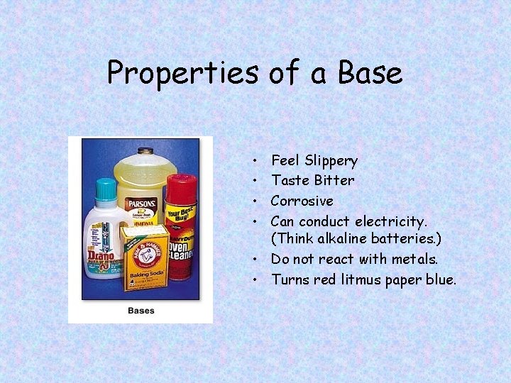 Properties of a Base • • Feel Slippery Taste Bitter Corrosive Can conduct electricity.