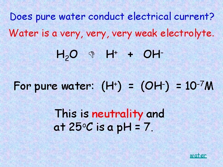 Does pure water conduct electrical current? Water is a very, very weak electrolyte. H