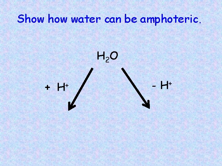 Show water can be amphoteric. H 2 O + H+ - H+ 
