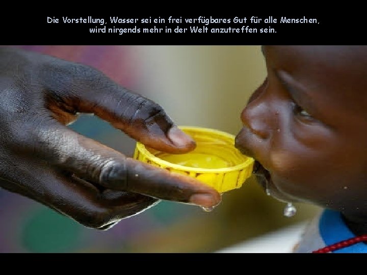 Die Vorstellung, Wasser sei ein frei verfügbares Gut für alle Menschen, wird nirgends mehr