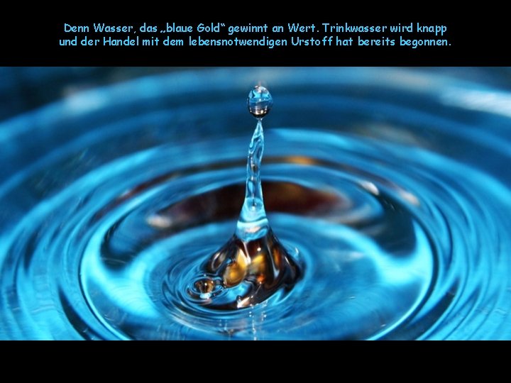 Denn Wasser, das „blaue Gold“ gewinnt an Wert. Trinkwasser wird knapp und der Handel