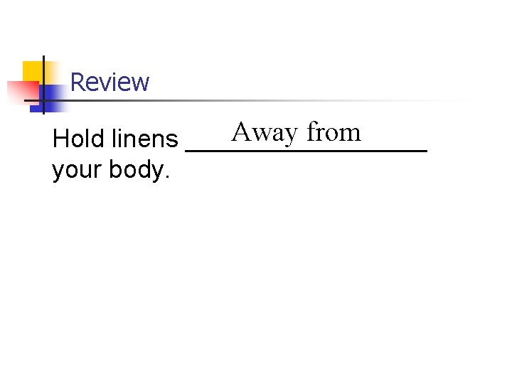 Review Away from Hold linens _________ your body. 