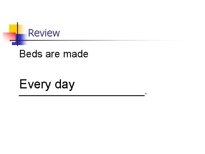 Review Beds are made Every day ___________. 