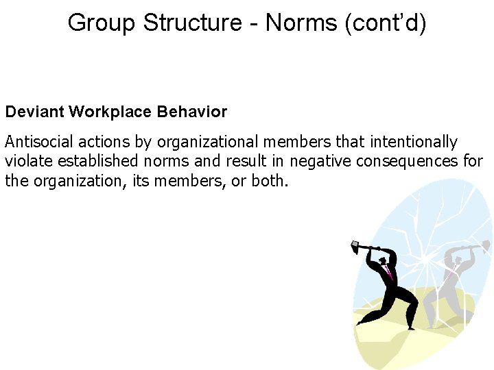 Group Structure - Norms (cont’d) Deviant Workplace Behavior Antisocial actions by organizational members that