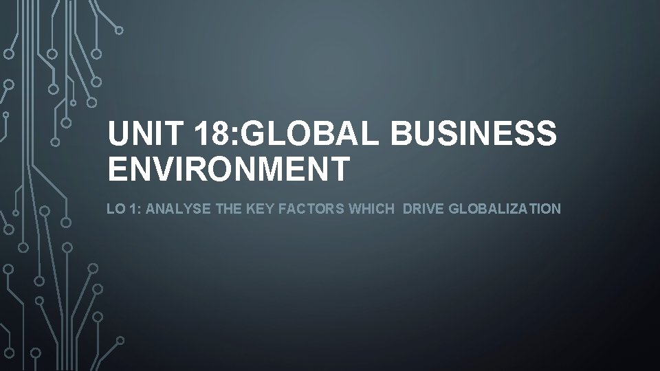 UNIT 18: GLOBAL BUSINESS ENVIRONMENT LO 1: ANALYSE THE KEY FACTORS WHICH DRIVE GLOBALIZATION