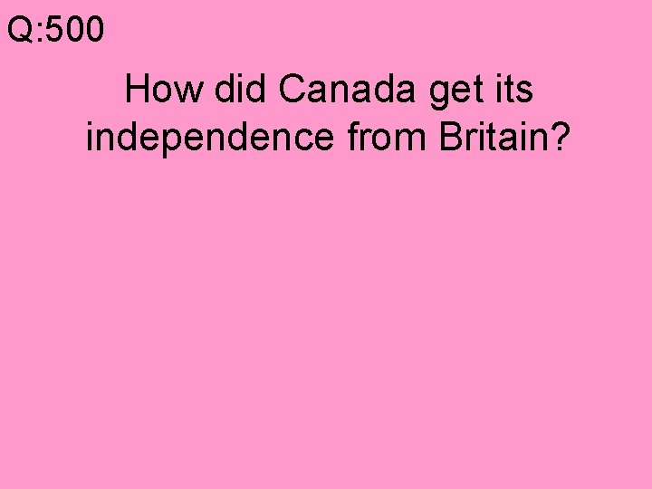 Q: 500 How did Canada get its independence from Britain? 