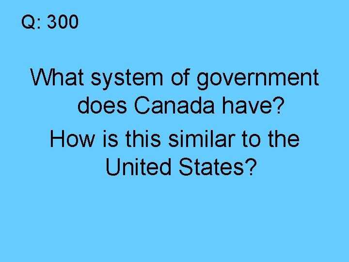Q: 300 What system of government does Canada have? How is this similar to
