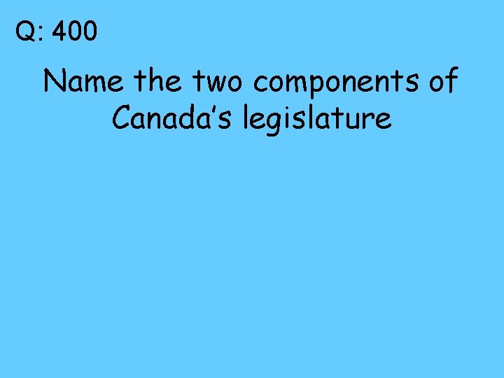 Q: 400 Name the two components of Canada’s legislature 