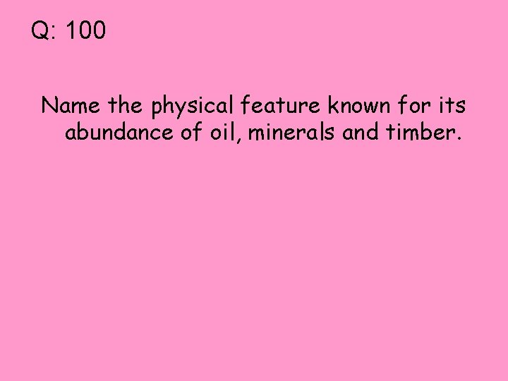 Q: 100 Name the physical feature known for its abundance of oil, minerals and