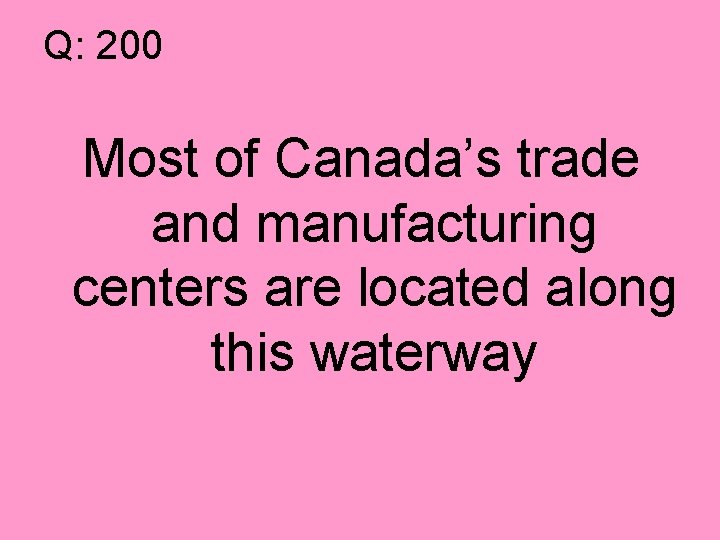 Q: 200 Most of Canada’s trade and manufacturing centers are located along this waterway