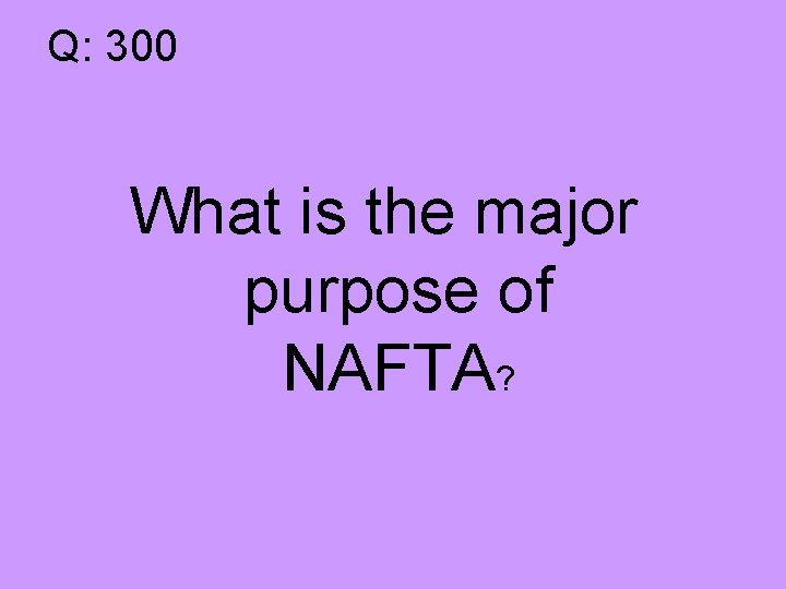 Q: 300 What is the major purpose of NAFTA? 