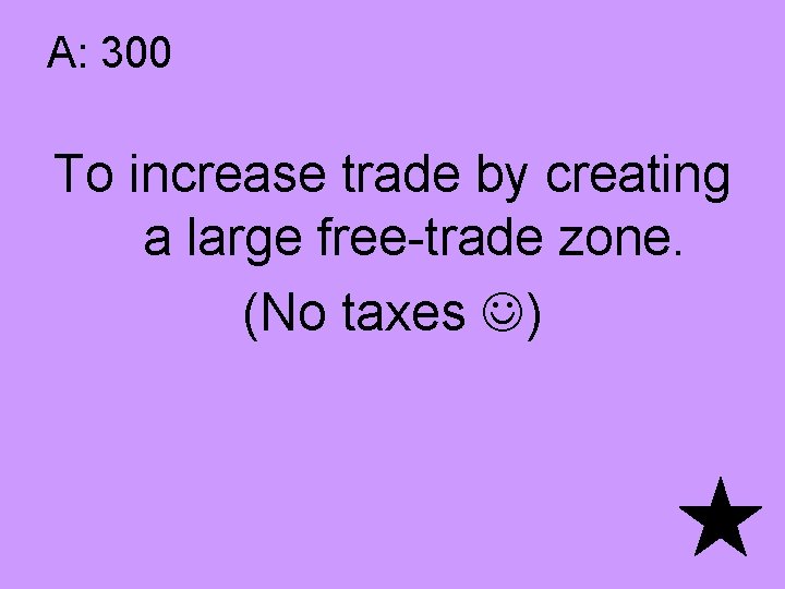 A: 300 To increase trade by creating a large free-trade zone. (No taxes )