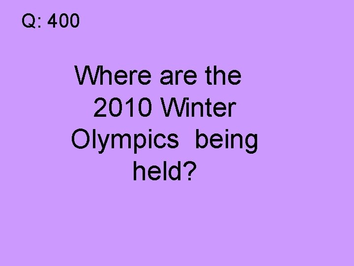 Q: 400 Where are the 2010 Winter Olympics being held? 