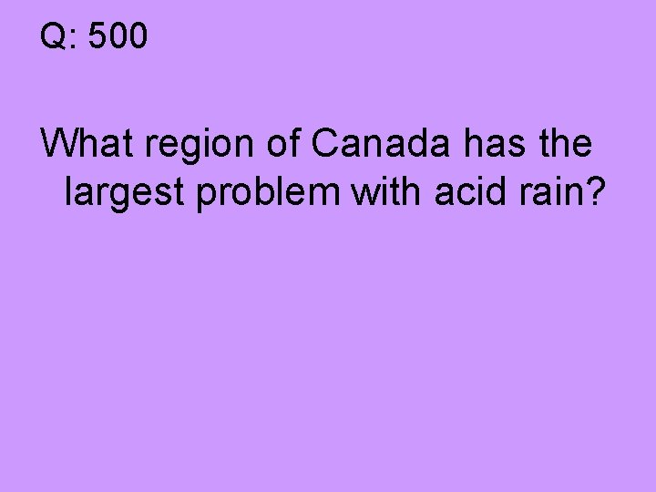 Q: 500 What region of Canada has the largest problem with acid rain? 