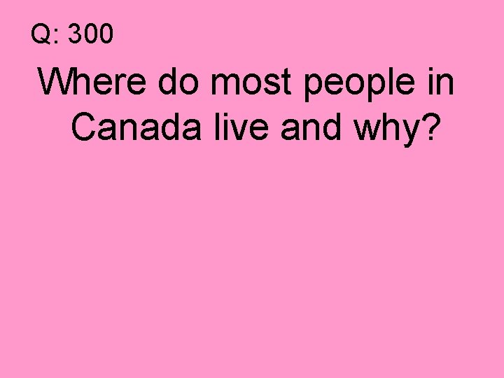 Q: 300 Where do most people in Canada live and why? 