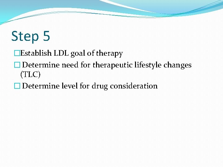 Step 5 �Establish LDL goal of therapy � Determine need for therapeutic lifestyle changes