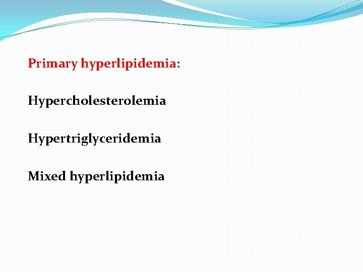 Primary hyperlipidemia: Hypercholesterolemia Hypertriglyceridemia Mixed hyperlipidemia 