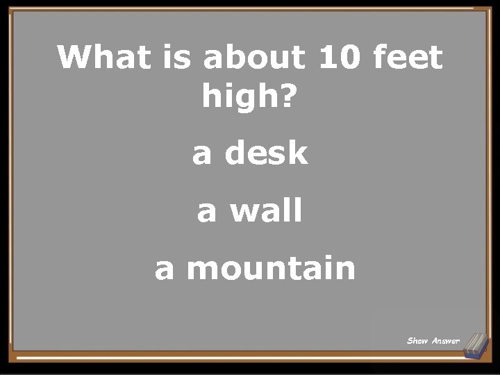 What is about 10 feet high? a desk a wall a mountain Show Answer