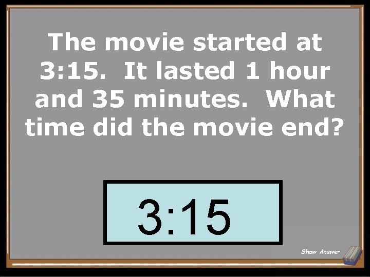 The movie started at 3: 15. It lasted 1 hour and 35 minutes. What