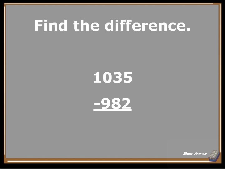 Find the difference. 1035 -982 Show Answer 