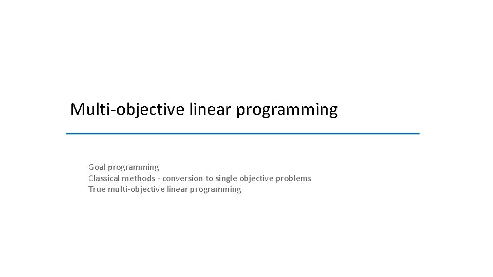 Multi-objective linear programming Goal programming Classical methods - conversion to single objective problems True