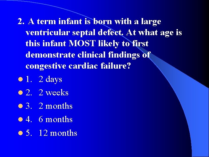2. A term infant is born with a large ventricular septal defect. At what