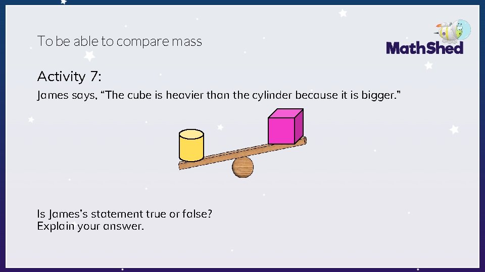 To be able to compare mass Activity 7: James says, “The cube is heavier