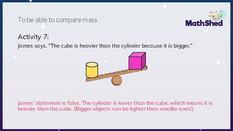 To be able to compare mass Activity 7: James says, “The cube is heavier