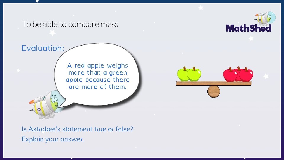 To be able to compare mass Evaluation: A red apple weighs more than a