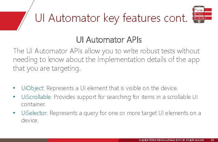 UI Automator key features cont. UI Automator APIs The UI Automator APIs allow you