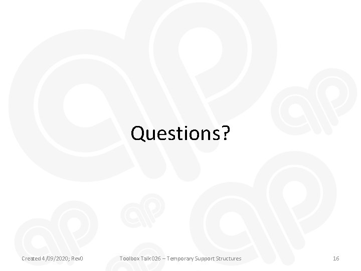 Questions? Created 4/09/2020; Rev 0 Toolbox Talk 026 – Temporary Support Structures 16 