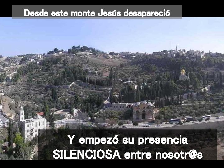 Desde este monte Jesús desapareció Y empezó su presencia SILENCIOSA entre nosotr@s 