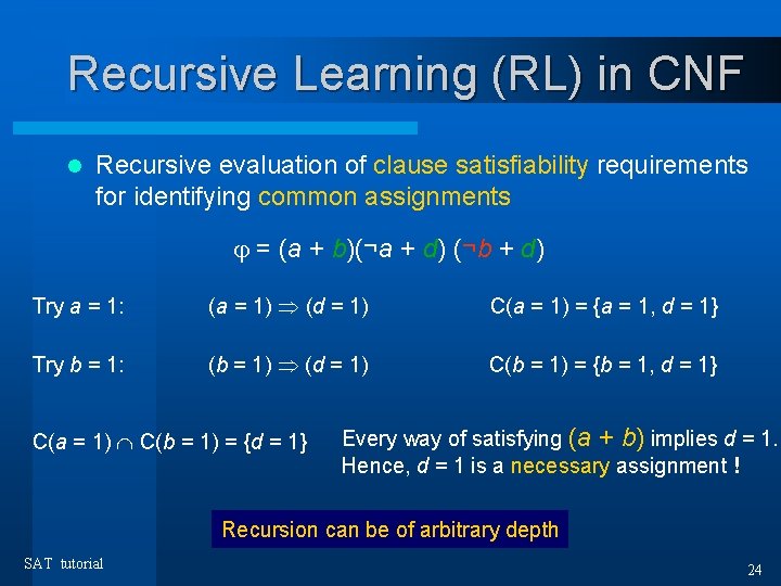 Recursive Learning (RL) in CNF l Recursive evaluation of clause satisfiability requirements for identifying