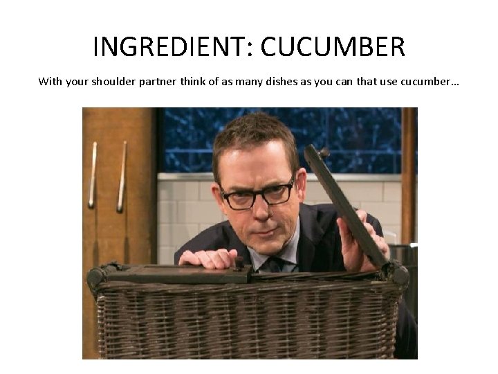 INGREDIENT: CUCUMBER With your shoulder partner think of as many dishes as you can