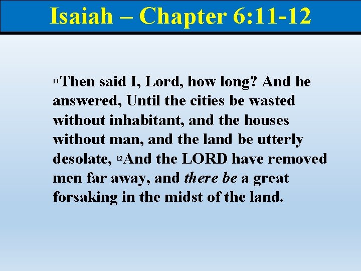 Isaiah – Chapter 6: 11 -12 Then said I, Lord, how long? And he