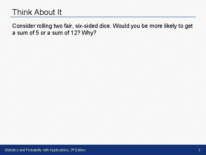 Think About It Consider rolling two fair, six-sided dice. Would you be more likely