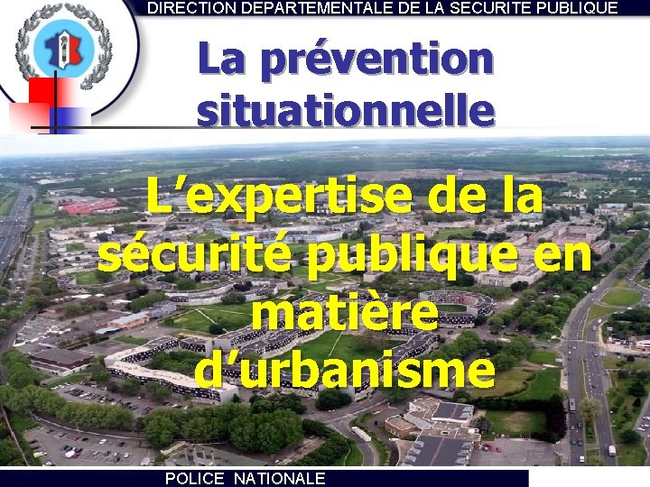 DIRECTION DEPARTEMENTALE DE LA SECURITE PUBLIQUE La prévention situationnelle L’expertise de la sécurité publique