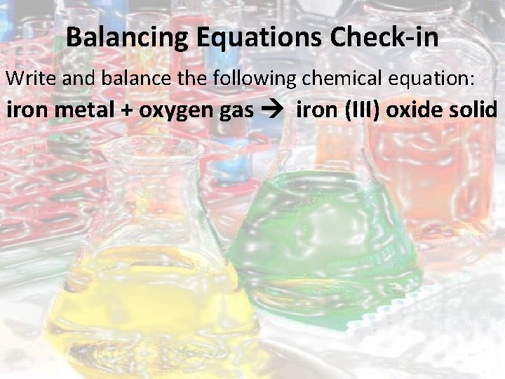 Balancing Equations Check-in Write and balance the following chemical equation: iron metal + oxygen