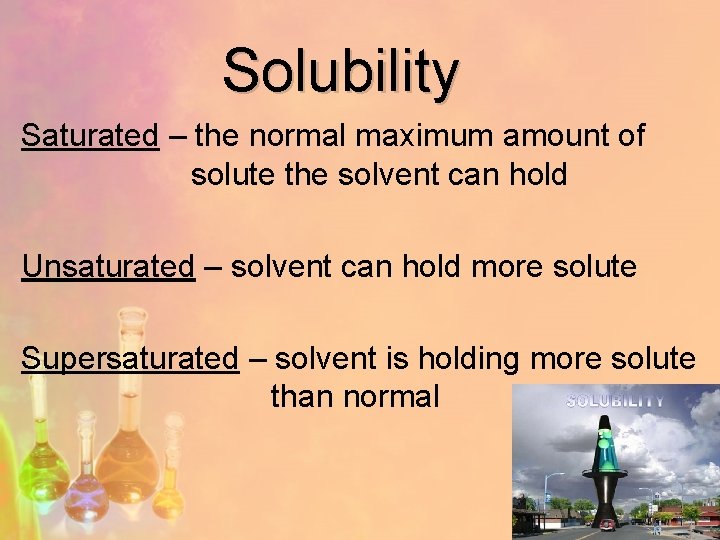 Solubility Saturated – the normal maximum amount of solute the solvent can hold Unsaturated