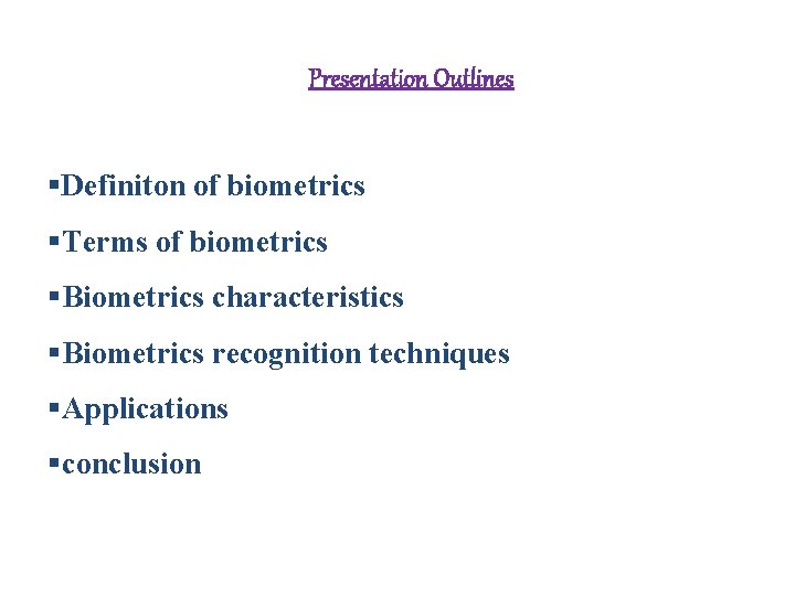 Presentation Outlines §Definiton of biometrics §Terms of biometrics §Biometrics characteristics §Biometrics recognition techniques §Applications Presentation Outlines §Definiton of biometrics §Terms of biometrics §Biometrics characteristics §Biometrics recognition techniques §Applications