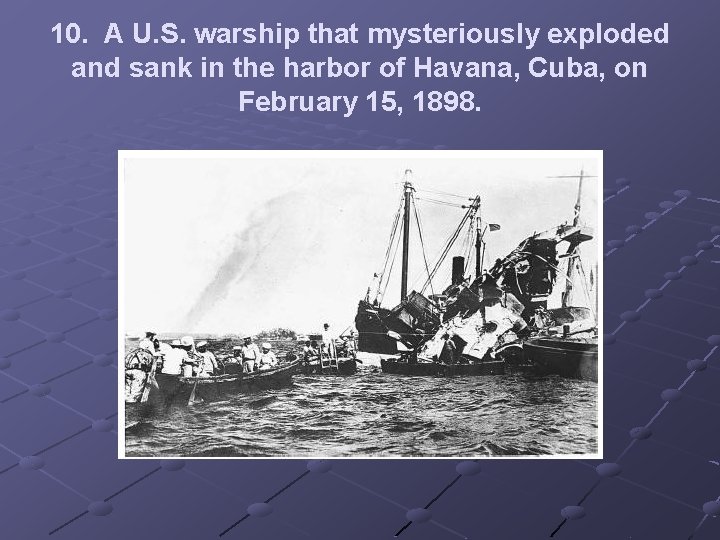 10. A U. S. warship that mysteriously exploded and sank in the harbor of