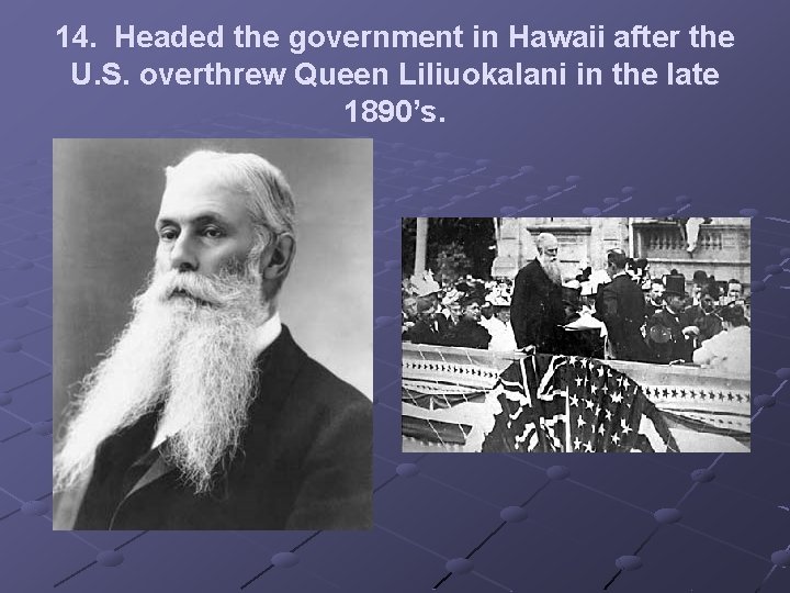 14. Headed the government in Hawaii after the U. S. overthrew Queen Liliuokalani in